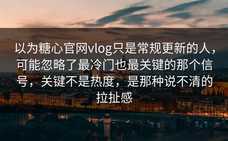 以为糖心官网vlog只是常规更新的人，可能忽略了最冷门也最关键的那个信号，关键不是热度，是那种说不清的拉扯感