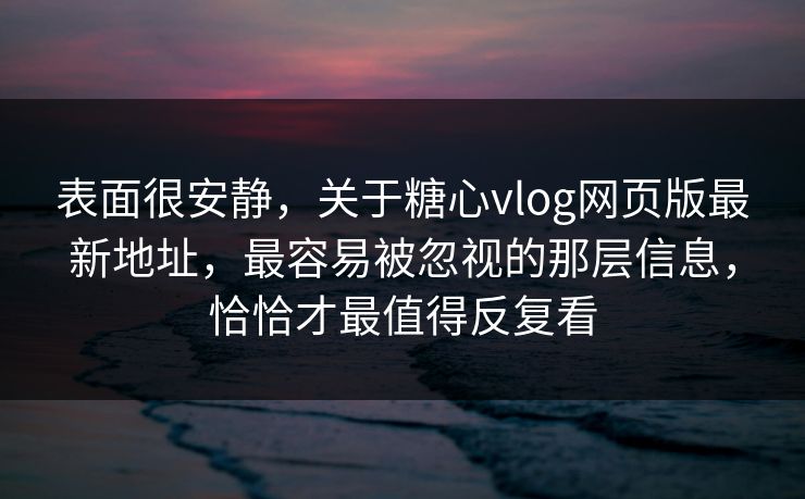 表面很安静，关于糖心vlog网页版最新地址，最容易被忽视的那层信息，恰恰才最值得反复看