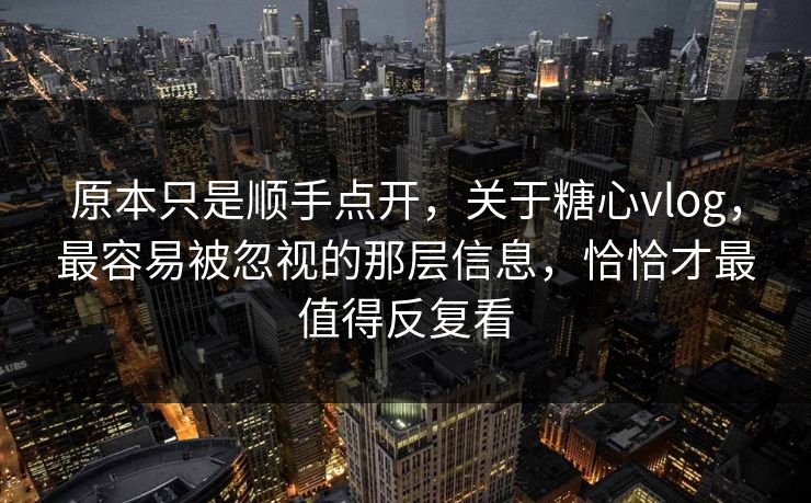 原本只是顺手点开，关于糖心vlog，最容易被忽视的那层信息，恰恰才最值得反复看