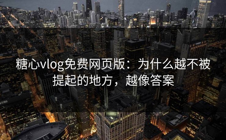 糖心vlog免费网页版：为什么越不被提起的地方，越像答案