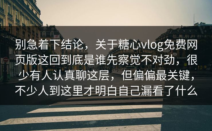 别急着下结论，关于糖心vlog免费网页版这回到底是谁先察觉不对劲，很少有人认真聊这层，但偏偏最关键，不少人到这里才明白自己漏看了什么