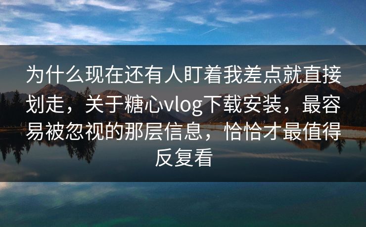 为什么现在还有人盯着我差点就直接划走，关于糖心vlog下载安装，最容易被忽视的那层信息，恰恰才最值得反复看