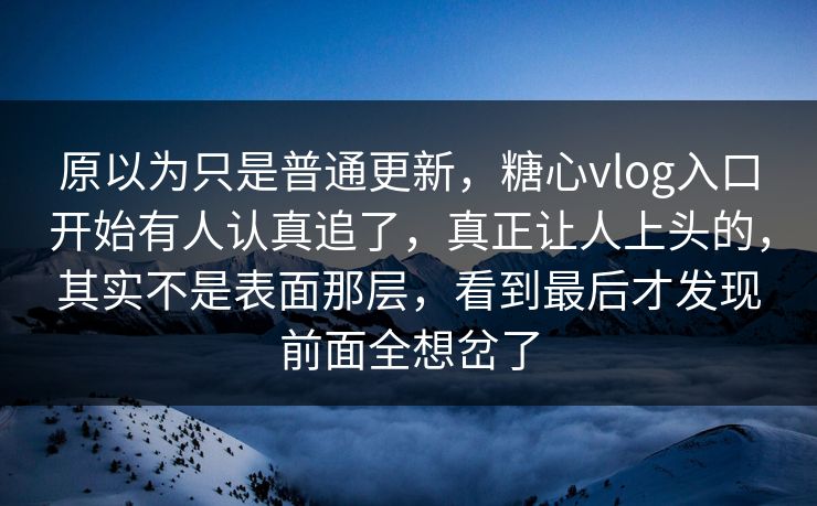 原以为只是普通更新，糖心vlog入口开始有人认真追了，真正让人上头的，其实不是表面那层，看到最后才发现前面全想岔了