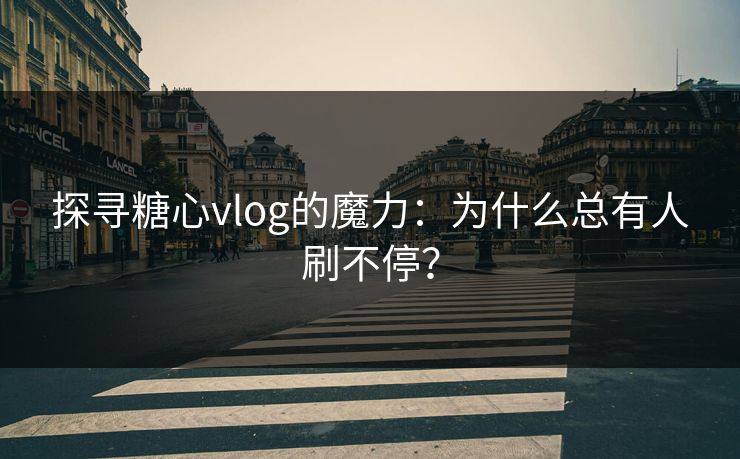 探寻糖心vlog的魔力：为什么总有人刷不停？