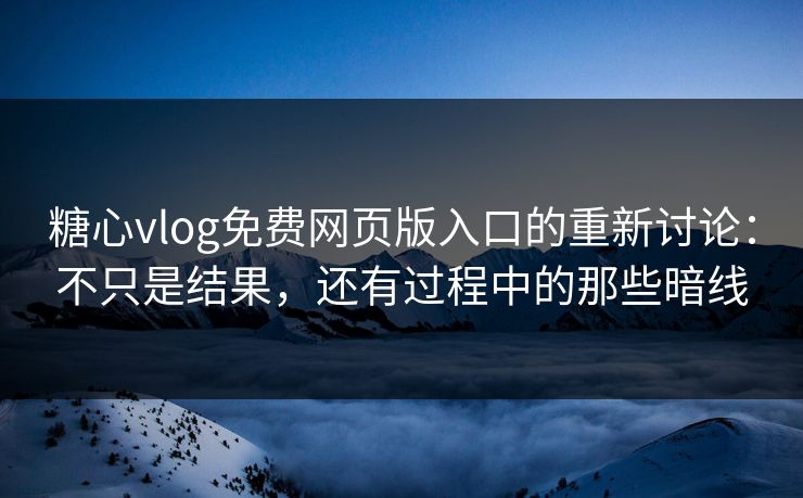 糖心vlog免费网页版入口的重新讨论：不只是结果，还有过程中的那些暗线