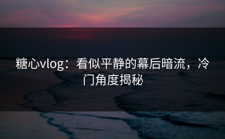 糖心vlog：看似平静的幕后暗流，冷门角度揭秘