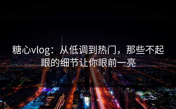 糖心vlog：从低调到热门，那些不起眼的细节让你眼前一亮