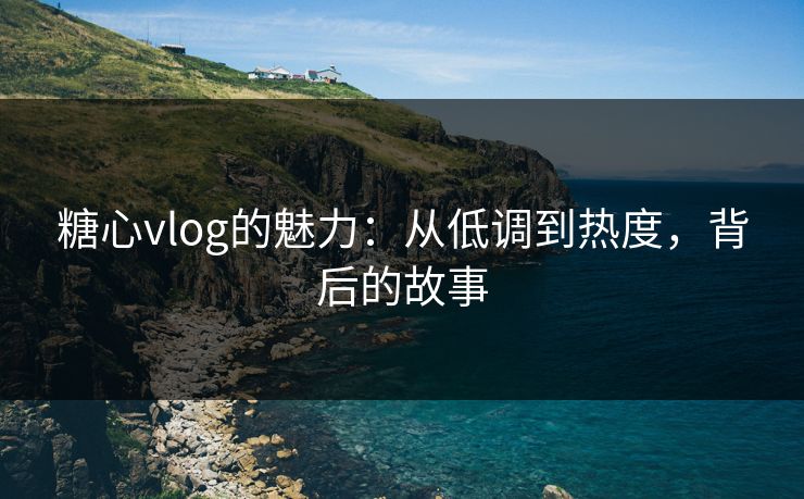糖心vlog的魅力：从低调到热度，背后的故事