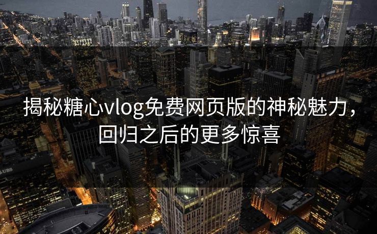 揭秘糖心vlog免费网页版的神秘魅力，回归之后的更多惊喜