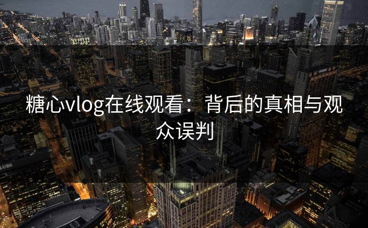 糖心vlog在线观看：背后的真相与观众误判