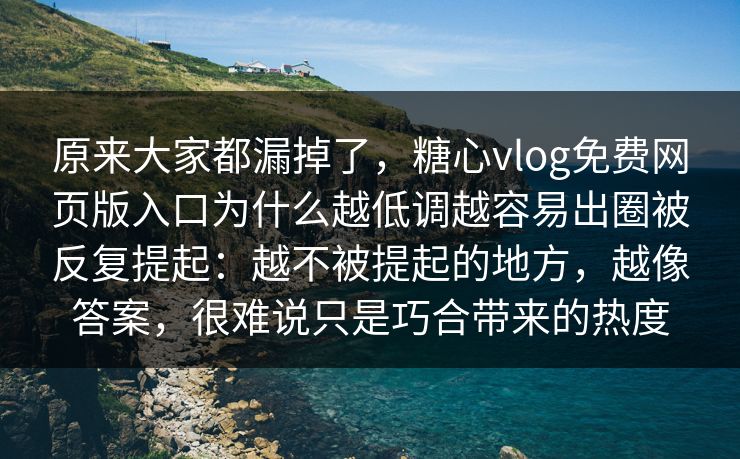 原来大家都漏掉了，糖心vlog免费网页版入口为什么越低调越容易出圈被反复提起：越不被提起的地方，越像答案，很难说只是巧合带来的热度