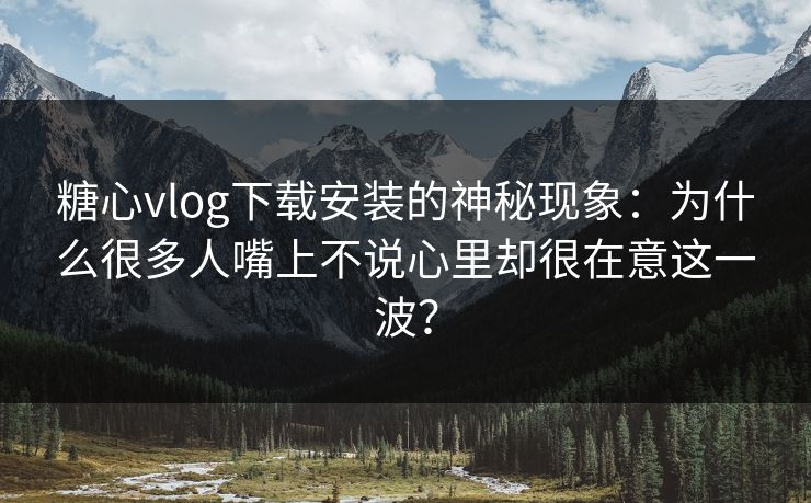 糖心vlog下载安装的神秘现象：为什么很多人嘴上不说心里却很在意这一波？