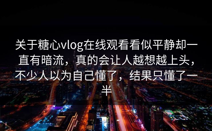 关于糖心vlog在线观看看似平静却一直有暗流，真的会让人越想越上头，不少人以为自己懂了，结果只懂了一半