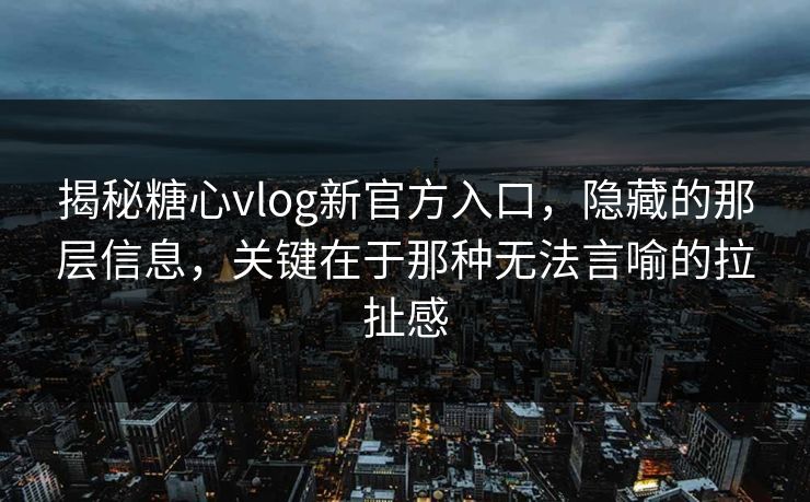 揭秘糖心vlog新官方入口，隐藏的那层信息，关键在于那种无法言喻的拉扯感