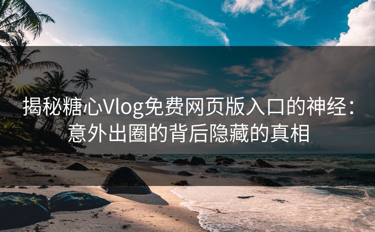 揭秘糖心Vlog免费网页版入口的神经：意外出圈的背后隐藏的真相