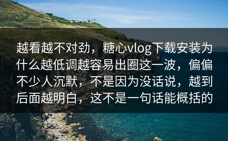 越看越不对劲，糖心vlog下载安装为什么越低调越容易出圈这一波，偏偏不少人沉默，不是因为没话说，越到后面越明白，这不是一句话能概括的