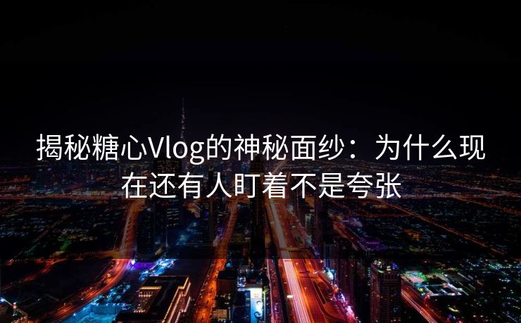 揭秘糖心Vlog的神秘面纱：为什么现在还有人盯着不是夸张