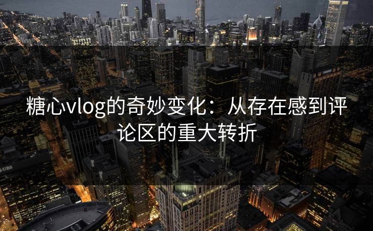 糖心vlog的奇妙变化：从存在感到评论区的重大转折