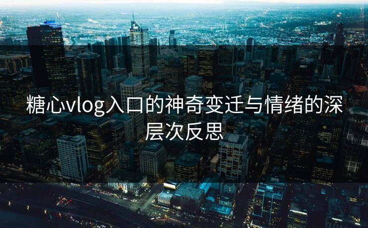 糖心vlog入口的神奇变迁与情绪的深层次反思