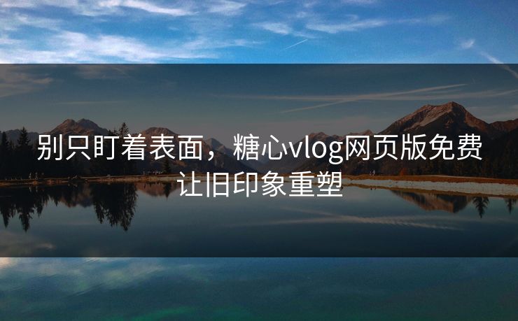 别只盯着表面，糖心vlog网页版免费让旧印象重塑