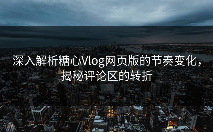 深入解析糖心Vlog网页版的节奏变化，揭秘评论区的转折