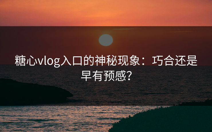 糖心vlog入口的神秘现象：巧合还是早有预感？