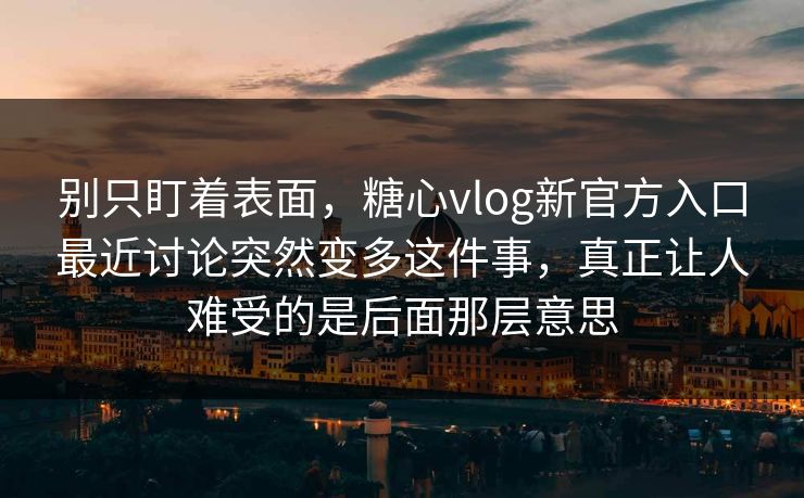 别只盯着表面，糖心vlog新官方入口最近讨论突然变多这件事，真正让人难受的是后面那层意思