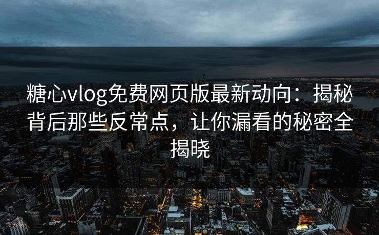 糖心vlog免费网页版最新动向：揭秘背后那些反常点，让你漏看的秘密全揭晓