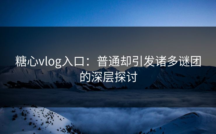 糖心vlog入口：普通却引发诸多谜团的深层探讨
