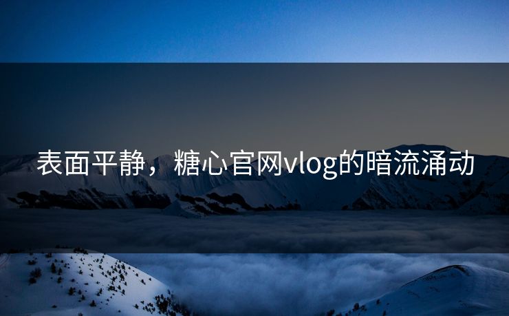 表面平静，糖心官网vlog的暗流涌动