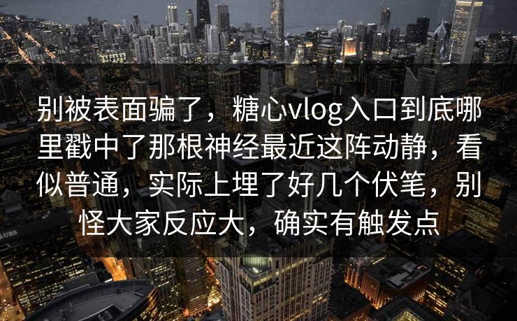 别被表面骗了，糖心vlog入口到底哪里戳中了那根神经最近这阵动静，看似普通，实际上埋了好几个伏笔，别怪大家反应大，确实有触发点