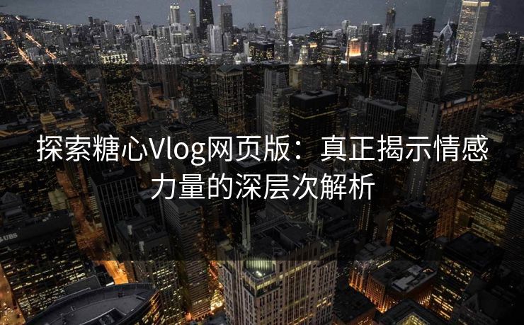 探索糖心Vlog网页版：真正揭示情感力量的深层次解析
