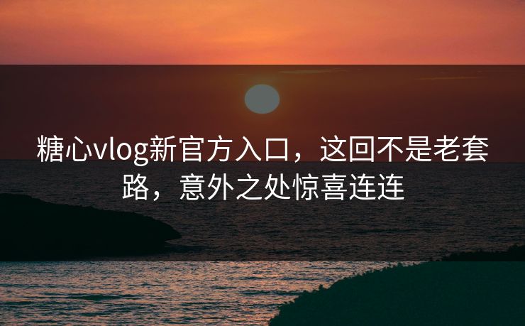 糖心vlog新官方入口，这回不是老套路，意外之处惊喜连连