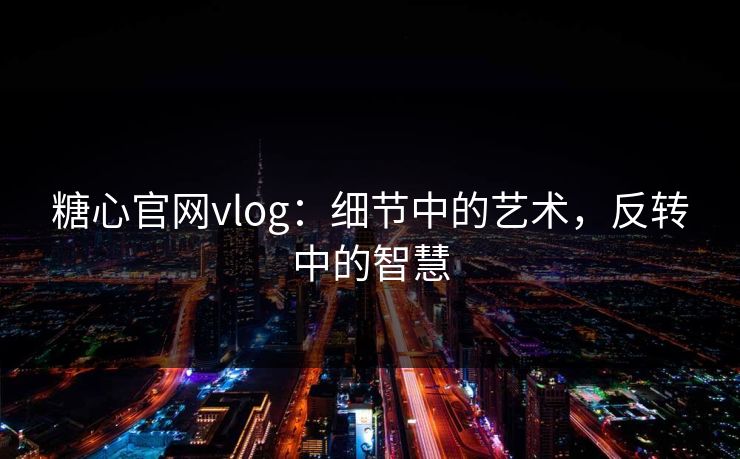 糖心官网vlog：细节中的艺术，反转中的智慧