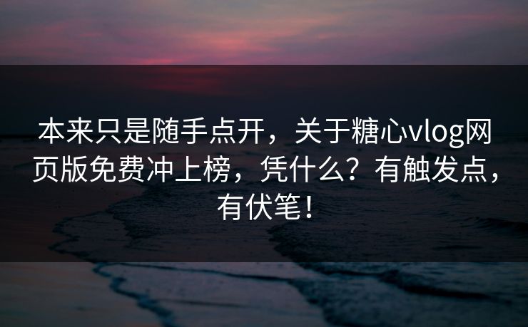 本来只是随手点开，关于糖心vlog网页版免费冲上榜，凭什么？有触发点，有伏笔！