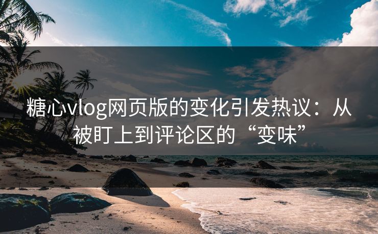 糖心vlog网页版的变化引发热议：从被盯上到评论区的“变味”