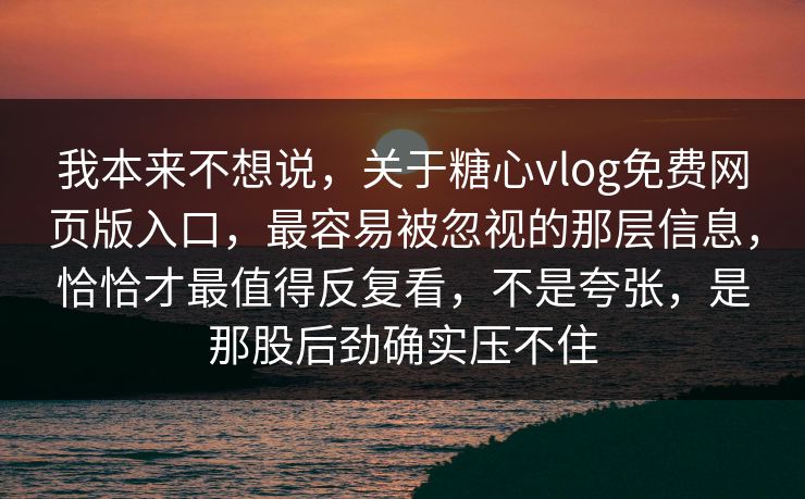 我本来不想说，关于糖心vlog免费网页版入口，最容易被忽视的那层信息，恰恰才最值得反复看，不是夸张，是那股后劲确实压不住
