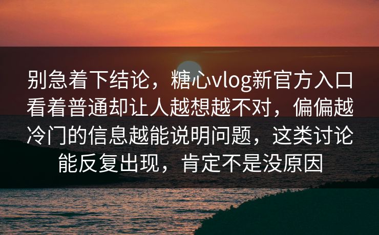 别急着下结论，糖心vlog新官方入口看着普通却让人越想越不对，偏偏越冷门的信息越能说明问题，这类讨论能反复出现，肯定不是没原因