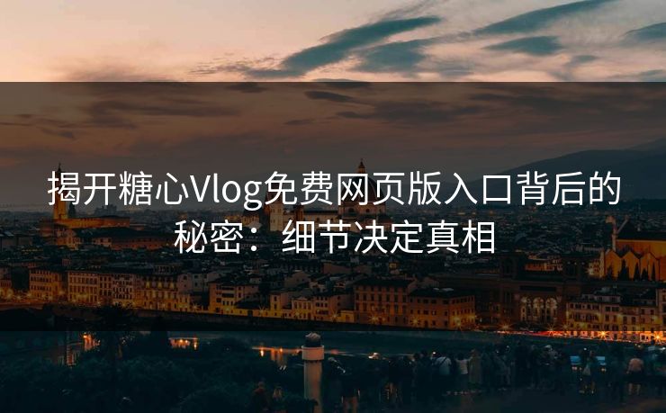 揭开糖心Vlog免费网页版入口背后的秘密：细节决定真相
