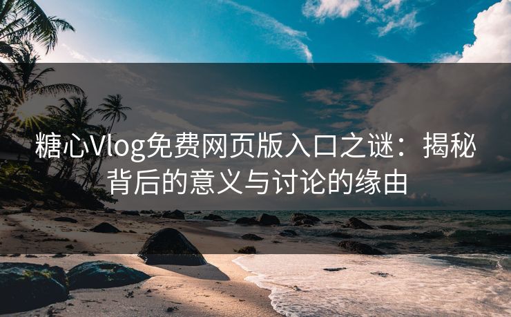 糖心Vlog免费网页版入口之谜：揭秘背后的意义与讨论的缘由