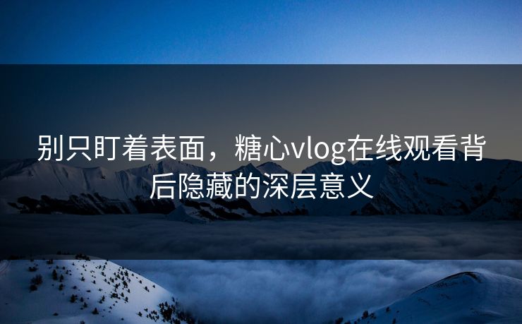 别只盯着表面，糖心vlog在线观看背后隐藏的深层意义