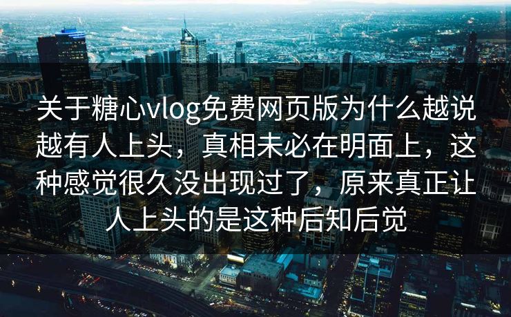 关于糖心vlog免费网页版为什么越说越有人上头，真相未必在明面上，这种感觉很久没出现过了，原来真正让人上头的是这种后知后觉