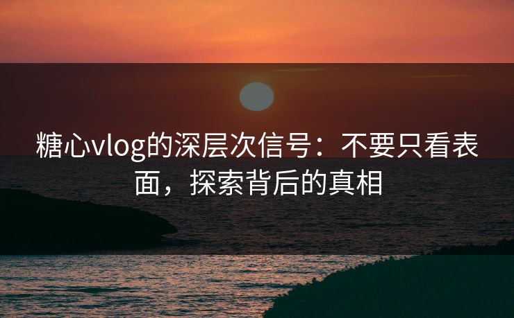 糖心vlog的深层次信号：不要只看表面，探索背后的真相
