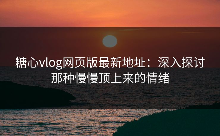 糖心vlog网页版最新地址：深入探讨那种慢慢顶上来的情绪