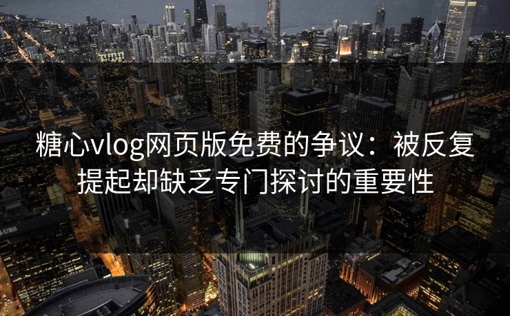 糖心vlog网页版免费的争议：被反复提起却缺乏专门探讨的重要性