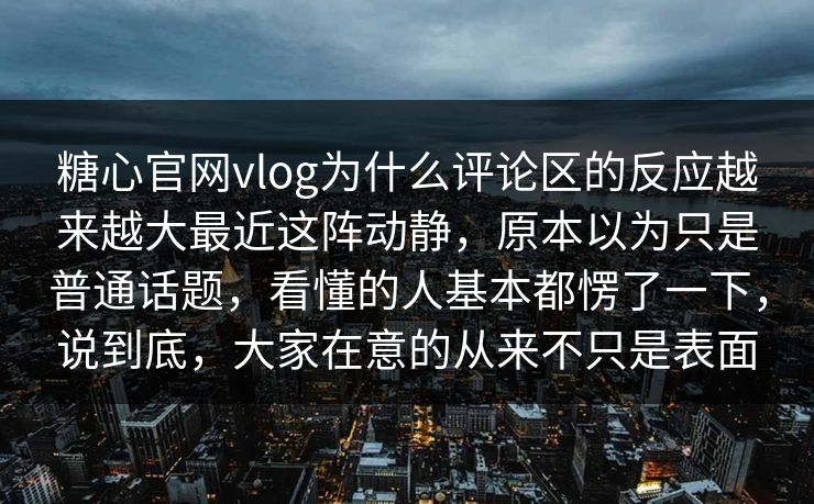 糖心官网vlog为什么评论区的反应越来越大最近这阵动静,原本以为只是普通话题,看懂的人基本都愣了一下,说到底,大家在意的从来不只是表面
