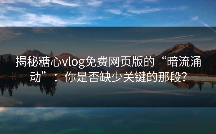 揭秘糖心vlog免费网页版的“暗流涌动”：你是否缺少关键的那段？