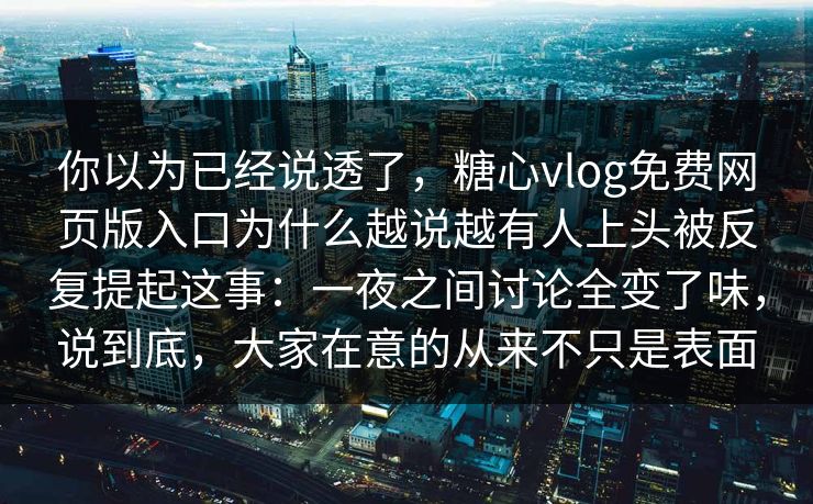 你以为已经说透了，糖心vlog免费网页版入口为什么越说越有人上头被反复提起这事：一夜之间讨论全变了味，说到底，大家在意的从来不只是表面
