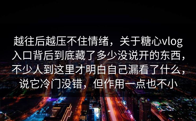 越往后越压不住情绪，关于糖心vlog入口背后到底藏了多少没说开的东西，不少人到这里才明白自己漏看了什么，说它冷门没错，但作用一点也不小