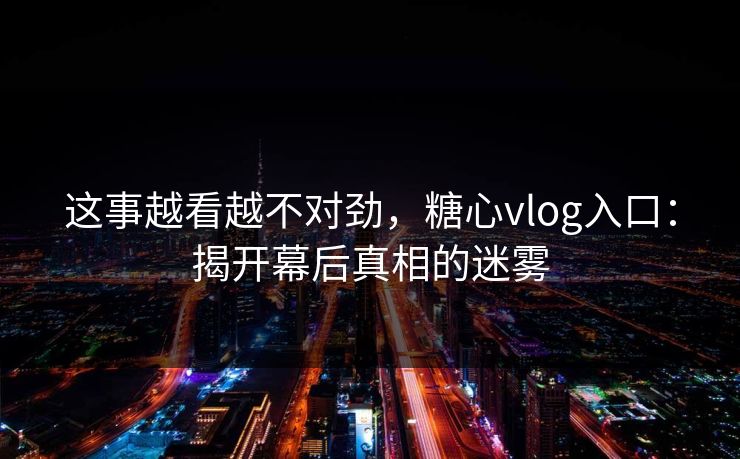 这事越看越不对劲，糖心vlog入口：揭开幕后真相的迷雾